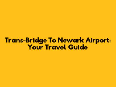 Trans-Bridge To Newark Airport: Your Travel Guide