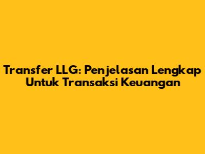 Transfer LLG: Penjelasan Lengkap Untuk Transaksi Keuangan