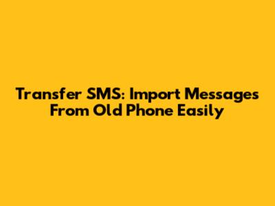 Transfer SMS: Import Messages From Old Phone Easily