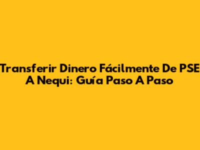 Transferir Dinero Fácilmente De PSE A Nequi: Guía Paso A Paso