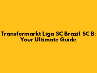 Transfermarkt Liga SC Brazil SC B: Your Ultimate Guide