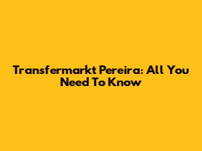 Transfermarkt Pereira: All You Need To Know