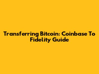 Transferring Bitcoin: Coinbase To Fidelity Guide