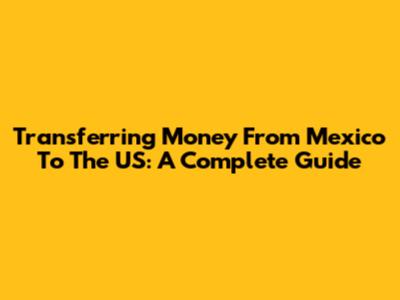 Transferring Money From Mexico To The US: A Complete Guide
