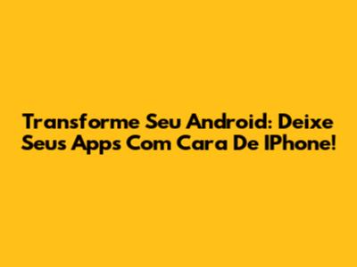 Transforme Seu Android: Deixe Seus Apps Com Cara De IPhone!