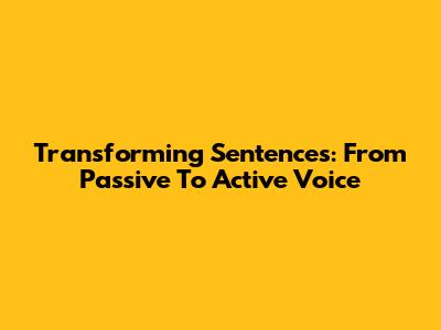 Transforming Sentences: From Passive To Active Voice