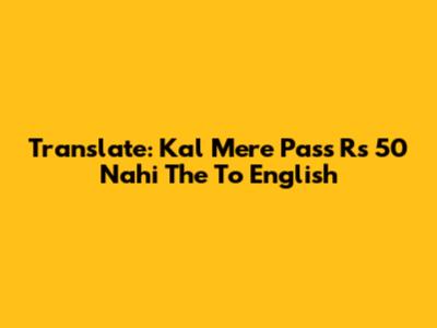 Translate: 'Kal Mere Pass Rs 50 Nahi The' To English