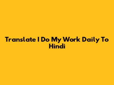 Translate 'I Do My Work Daily' To Hindi