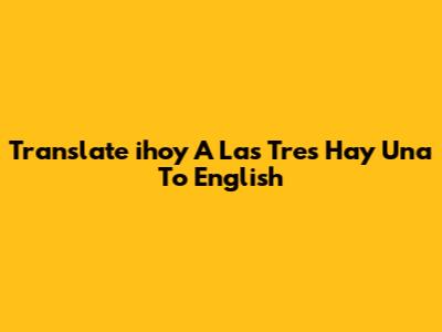 Translate 'ihoy A Las Tres Hay Una' To English