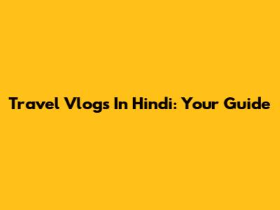 Travel Vlogs In Hindi: Your Guide