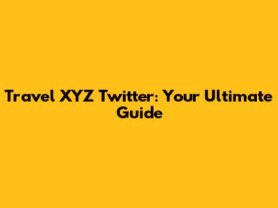 Travel XYZ Twitter: Your Ultimate Guide