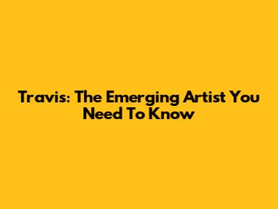 Travis: The Emerging Artist You Need To Know