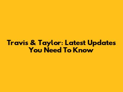 Travis & Taylor: Latest Updates You Need To Know