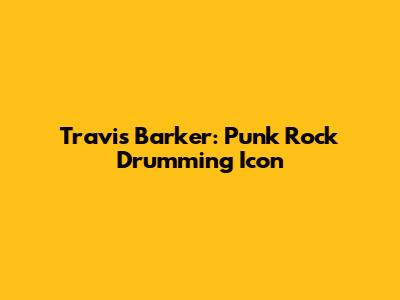 Travis Barker: Punk Rock Drumming Icon