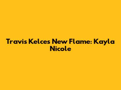 Travis Kelce's New Flame: Kayla Nicole