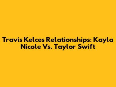 Travis Kelce's Relationships: Kayla Nicole Vs. Taylor Swift