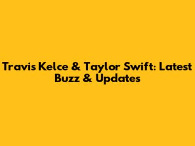 Travis Kelce & Taylor Swift: Latest Buzz & Updates
