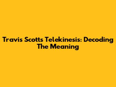 Travis Scott's "Telekinesis": Decoding The Meaning