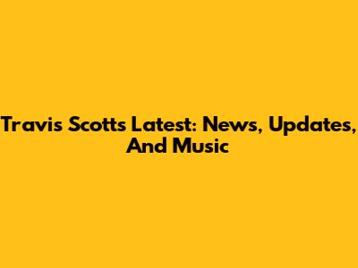 Travis Scott's Latest: News, Updates, And Music