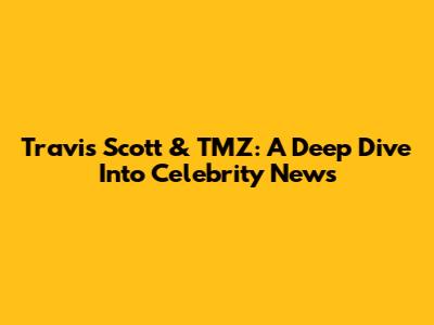 Travis Scott & TMZ: A Deep Dive Into Celebrity News