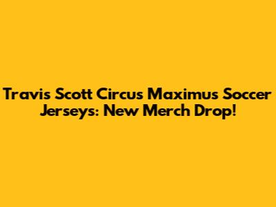 Travis Scott Circus Maximus Soccer Jerseys: New Merch Drop!