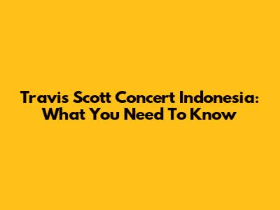 Travis Scott Concert Indonesia: What You Need To Know