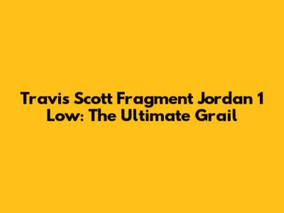 Travis Scott Fragment Jordan 1 Low: The Ultimate Grail