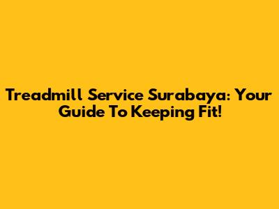 Treadmill Service Surabaya: Your Guide To Keeping Fit!
