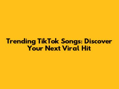 Trending TikTok Songs: Discover Your Next Viral Hit