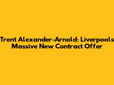 Trent Alexander-Arnold: Liverpool's Massive New Contract Offer