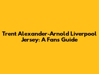 Trent Alexander-Arnold Liverpool Jersey: A Fan's Guide