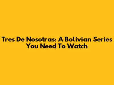 Tres De Nosotras: A Bolivian Series You Need To Watch