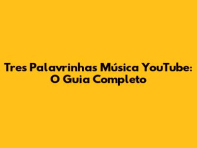 Tres Palavrinhas Música YouTube: O Guia Completo