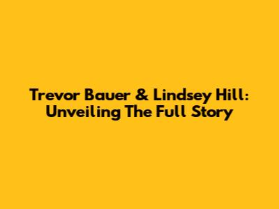 Trevor Bauer & Lindsey Hill: Unveiling The Full Story