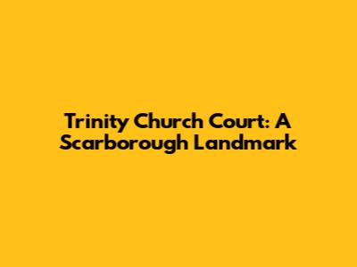 Trinity Church Court: A Scarborough Landmark