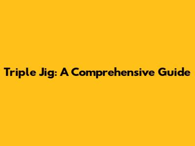 Triple Jig: A Comprehensive Guide