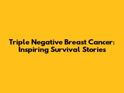 Triple Negative Breast Cancer: Inspiring Survival Stories