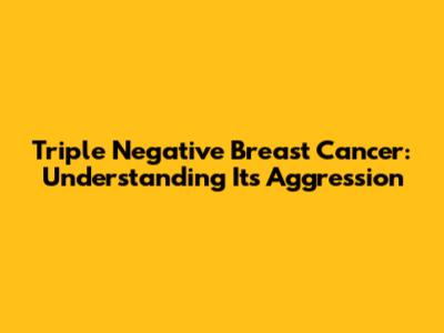 Triple Negative Breast Cancer: Understanding Its Aggression