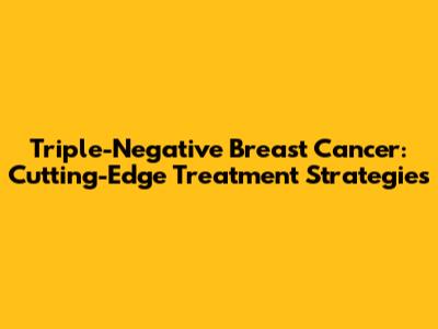 Triple-Negative Breast Cancer: Cutting-Edge Treatment Strategies