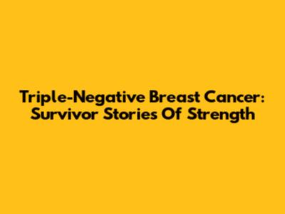 Triple-Negative Breast Cancer: Survivor Stories Of Strength