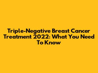 Triple-Negative Breast Cancer Treatment 2022: What You Need To Know