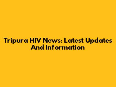 Tripura HIV News: Latest Updates And Information