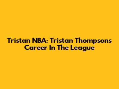 Tristan NBA: Tristan Thompson's Career In The League