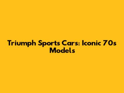 Triumph Sports Cars: Iconic 70s Models