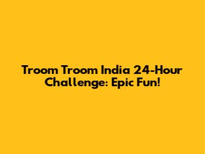 Troom Troom India 24-Hour Challenge: Epic Fun!