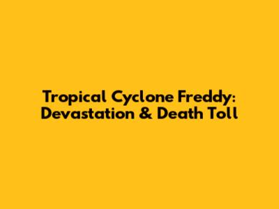 Tropical Cyclone Freddy: Devastation & Death Toll