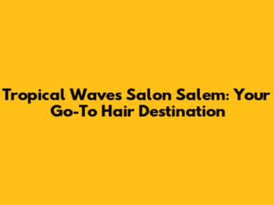 Tropical Waves Salon Salem: Your Go-To Hair Destination