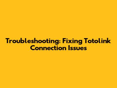 Troubleshooting: Fixing Totolink Connection Issues