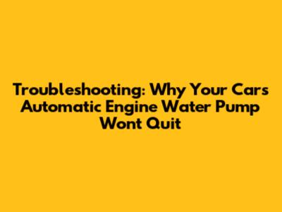 Troubleshooting: Why Your Car's Automatic Engine Water Pump Won't Quit