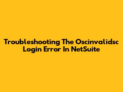 Troubleshooting The Oscinvalidsc Login Error In NetSuite